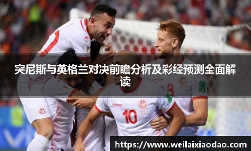 突尼斯与英格兰对决前瞻分析及彩经预测全面解读